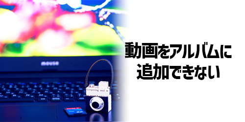 iPhone/androidアルバムにのアルバムに動画を追加できない