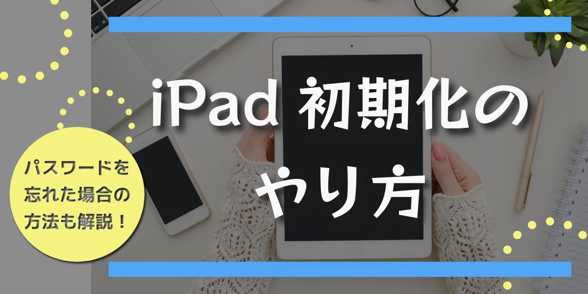 iPadの初期化のやり方｜強制初期化やパスワードを忘れた場合の方法も解説