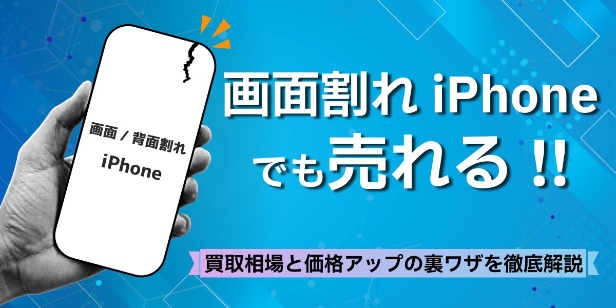 画面割れ/背面割れiPhoneでも高価買取のチャンス!相場と買取価格アップの裏ワザを徹底解説